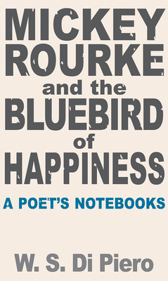 Mickey Rourke and the Bluebird of Happiness: A Poet's Notebooks by W. S. Di Piero