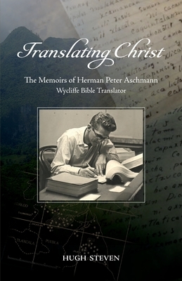 Translating Christ: The Memoirs of Herman Peter Aschmann, Wycliffe Bible Translator by Hugh Steven