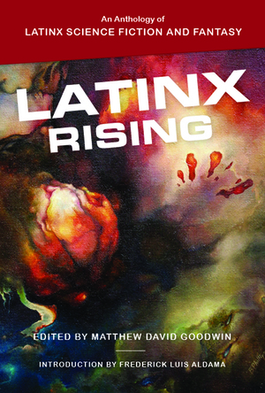 Latinx Rising: An Anthology of Latinx Science Fiction and Fantasy by Matthew David Goodwin, Frederick Luis Aldama