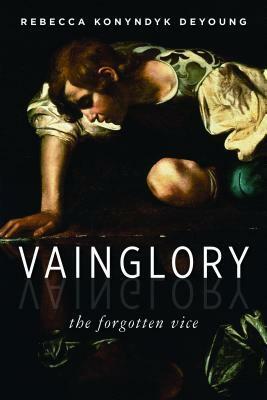 Vainglory: The Forgotten Vice by Rebecca Konyndyk DeYoung