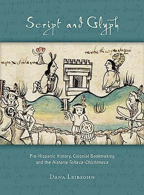 Script and Glyph: Pre-Hispanic History, Colonial Bookmaking and the Historia Tolteca-Chichimeca by Dana Leibsohn