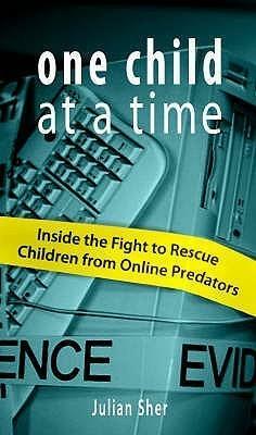 One Child at a Time: Inside the Fight to Rescue Children from Online Predators by Julian Sher, Julian Sher