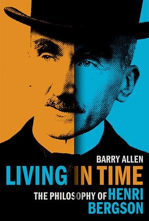Living in Time: The Philosophy of Henri Bergson by Barry Allen