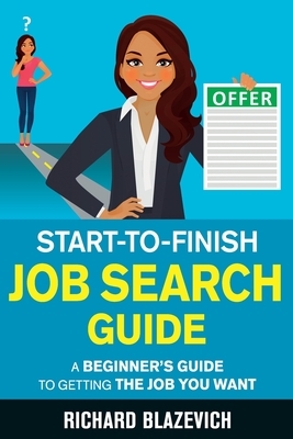 Start-to-Finish Job Search Guide: A Beginner's Guide to Getting the Job You Want by Richard Blazevich