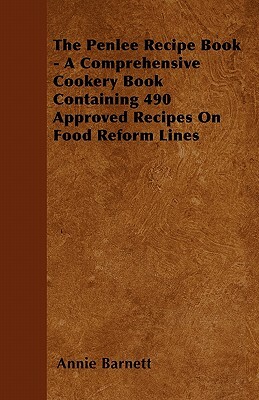 The Penlee Recipe Book - A Comprehensive Cookery Book Containing 490 Approved Recipes On Food Reform Lines by Annie Barnett