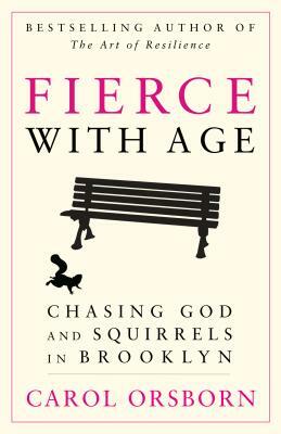 Fierce with Age: Chasing God and Squirrels in Brooklyn by Carol Orsborn