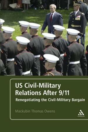 US Civil-Military Relations After 9/11: Renegotiating the Civil-Military Bargain by Mackubin Thomas Owens