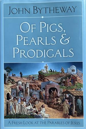 Of Pigs, Pearls, &amp; Prodigals: A Fresh Look at the Parables of Jesus by John Bytheway