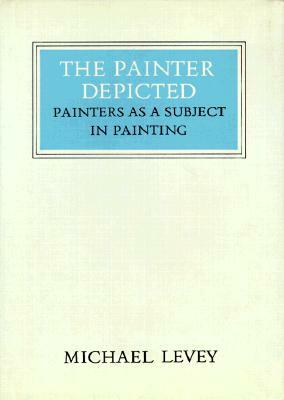The Painter Depicted: Painters as a Subject in Painting by Michael Levey