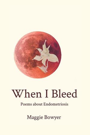 When I Bleed: Poems about Endometriosis by Maggie Bowyer