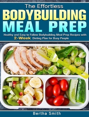 The Effortless Bodybuilding Meal Prep: Healthy and Easy to Follow Bodybuilding Meal Prep Recipes with 2-Week Dieting Plan for Busy People by Bertha Smith