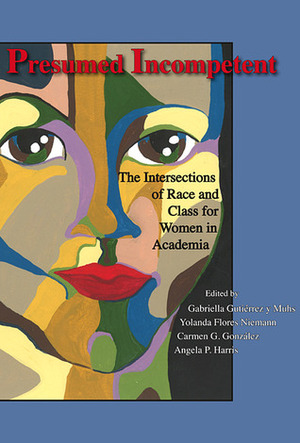 Presumed Incompetent: The Intersections of Race and Class for Women in Academia by Angela P. Harris, Gabriella Gutiérrez y Muhs, Carmen G. Gonzalez, Yolanda Flores Niemann