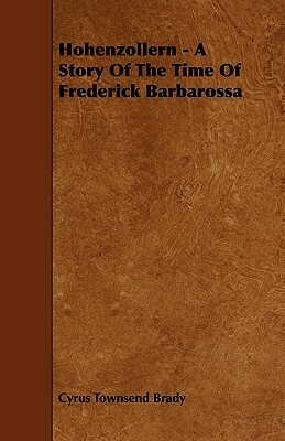 Hohenzollern - A Story Of The Time Of Frederick Barbarossa by Cyrus Townsend Brady