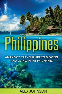 Philippines: An Expat's Travel Guide To Moving & Living In The Philippines by Alex Johnson