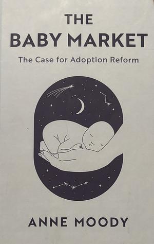 The Baby Market: The Case for Adoption Reform by Anne Moody