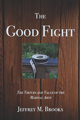 The Good Fight: The Virtues and Value of the Martial Arts by Jeffrey M. Brooks