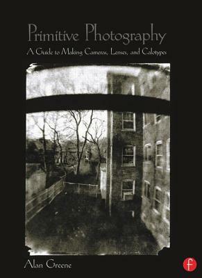 Primitive Photography: A Guide to Making Cameras, Lenses, and Calotypes by Alan Greene