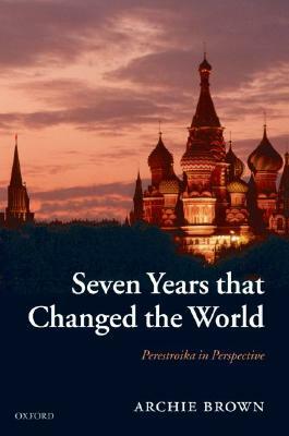 Seven Years That Changed the World: Perestroika in Perspective by Archie Brown