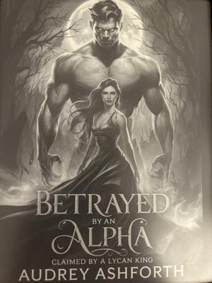 Betrayed by an Alpha claimed by a Lycan King by Audrey Ashforth