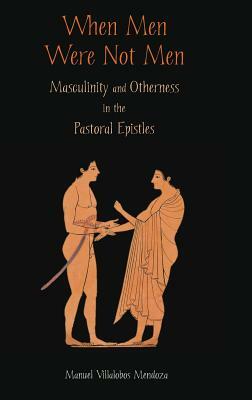 When Men Were Not Men: Masculinity and Otherness in the Pastoral Epistles by Manuel Villalobos Mendoza