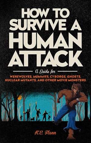 How to Survive a Human Attack: A Guide for Werewolves, Cyborgs, Ghosts, and Other Supernatural, Cyber, Mutant, Alien, and Exceptionally Large Beings by K E Flann
