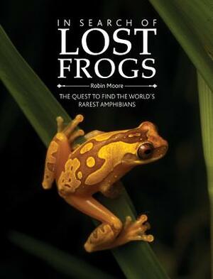 In Search of Lost Frogs: The Quest to Find the World's Rarest Amphibians by Robin Moore