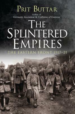 The Splintered Empires: The Eastern Front 1917-21 by Prit Buttar