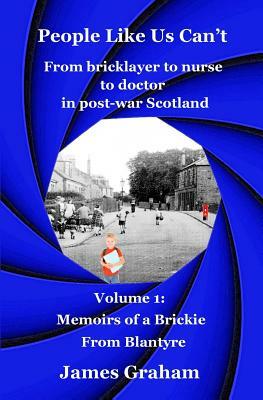 People Like Us Can't: From bricklayer to nurse to doctor in post-war Scotland Volume 1: Memoirs of a Brickie From Blantyre by James Graham