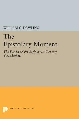 The Epistolary Moment: The Poetics of the Eighteenth-Century Verse Epistle by William C. Dowling