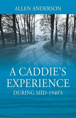 A Caddie's Experience: During mid-1940's by Allen Anderson