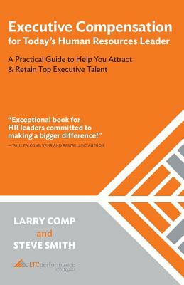 Executive Compensation for Today's Human Resources Leader: A Practical Guide to Help You Attract & Retain Top Executive Talent by Larry Comp, Steve Smith