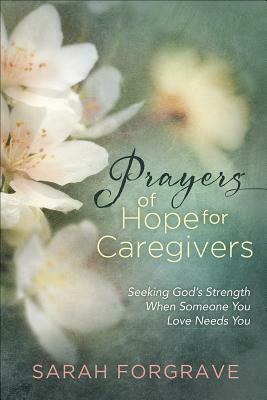 Prayers of Hope for Caregivers: Seeking God's Strength When Someone You Love Needs You by Sarah Forgrave