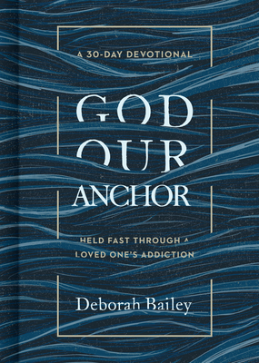 God Our Anchor: Held Fast Through a Loved One's Addiction by Deborah Bailey