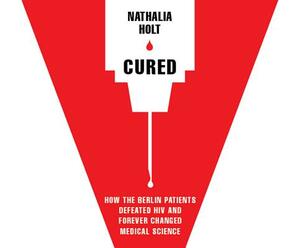 Cured: How the Berlin Patients Defeated HIV and Forever Changed Medical Science by Nathalia Holt