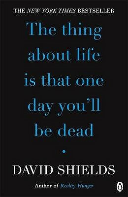 The Thing About Life Is That One Day You'll Be Dead by David Shields
