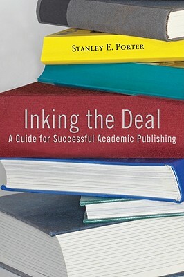 Inking the Deal: A Guide for Successful Academic Publishing by Stanley E. Porter