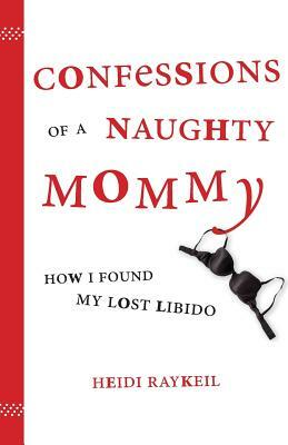 Confessions of a Naughty Mommy: How I Found My Lost Libido by Heidi Raykeil