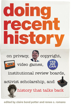 Doing Recent History: On Privacy, Copyright, Video Games, Institutional Review Boards, Activist Scholarship, and History That Talks Back by Renee C. Romano, Claire Bond Potter
