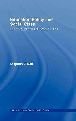 Education Policy and Social Class: The Selected Works of Stephen J. Ball by Stephen J. Ball