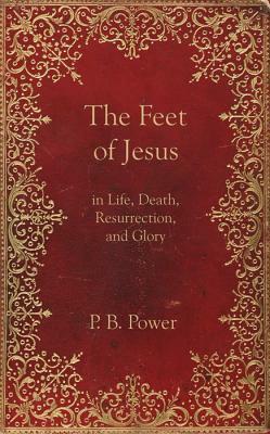 The Feet of Jesus in Life, Death, Resurrection, and Glory by Philip Bennett Power, P. B. Power
