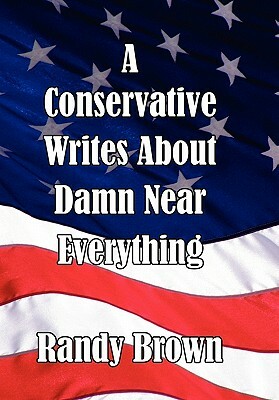 A Conservative Writes about Damn Near Everything by Randy Brown