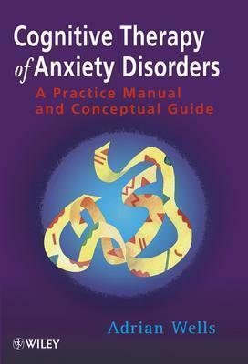 Cognitive Therapy of Anxiety Disorders: A Practice Manual and Conceptual Guide by Adrian Wells