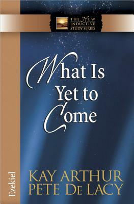 What Is Yet to Come: Ezekiel by Kay Arthur, Pete de Lacy