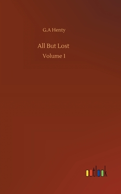 All But Lost: Volume 1 by G.A. Henty