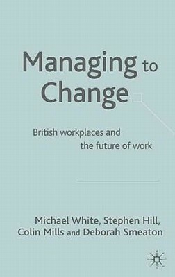 Managing to Change?: British Workplaces and the Future of Work by S. Hill, Deborah Smeaton, M. White