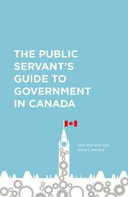 The Public Servant's Guide to Government in Canada by Alex Marland, Jared Wesley