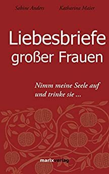 Liebesbriefe großer Frauen: Nimm meine Seele auf und trinke sie... (German Edition) by Sabine Anders