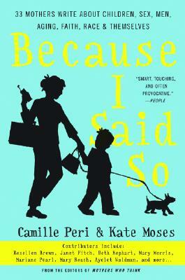 Because I Said So: 33 Mothers Write about Children, Sex, Men, Aging, Faith, Race, and Themselves by Camille Peri, Kate Moses