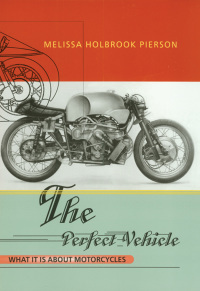 The Perfect Vehicle: What It Is About Motorcycles by Melissa Holbrook Pierson