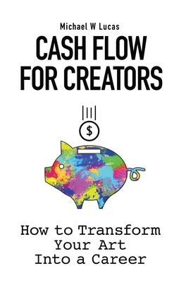 Cash Flow for Creators: How to Transform your Art into a Career by Michael W. Lucas